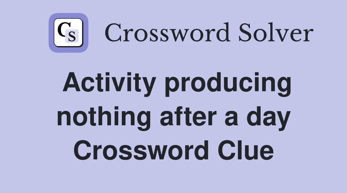 Activity producing nothing after a day Crossword Clue