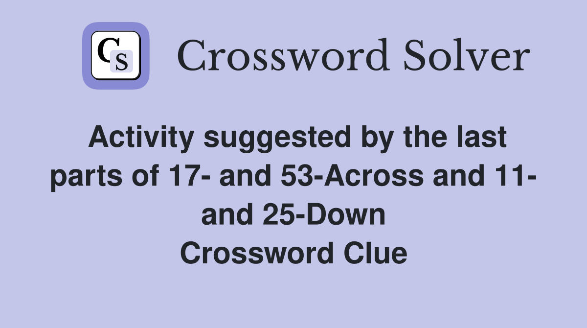 Activity suggested by the last parts of 17- and 53-Across and 11- and 25-Down Crossword Clue