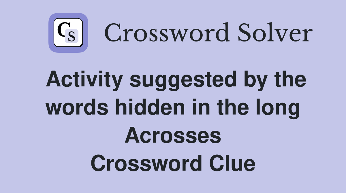 Activity suggested by the words hidden in the long Acrosses Crossword Clue