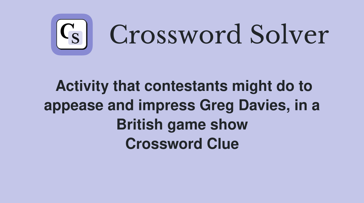 Activity that contestants might do to appease and impress Greg Davies, in a British game show Crossword Clue