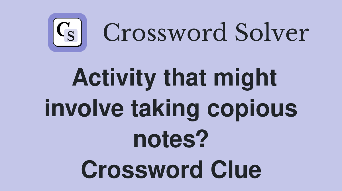 Activity that might involve taking copious notes? Crossword Clue