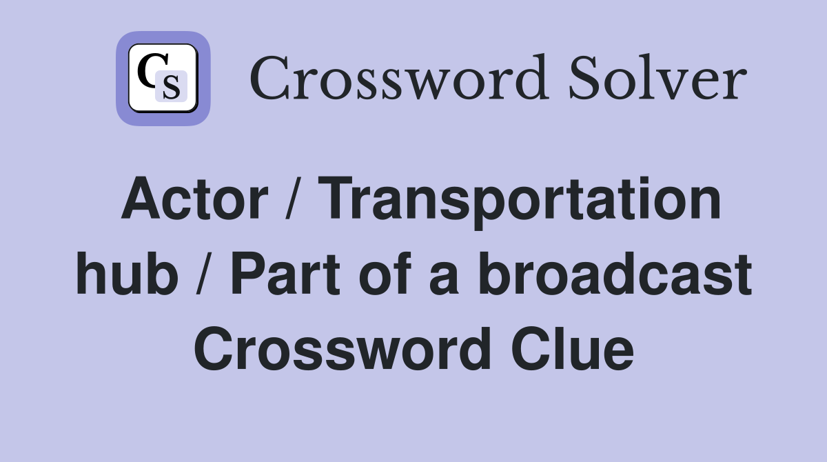 Actor / Transportation hub / Part of a broadcast Crossword Clue