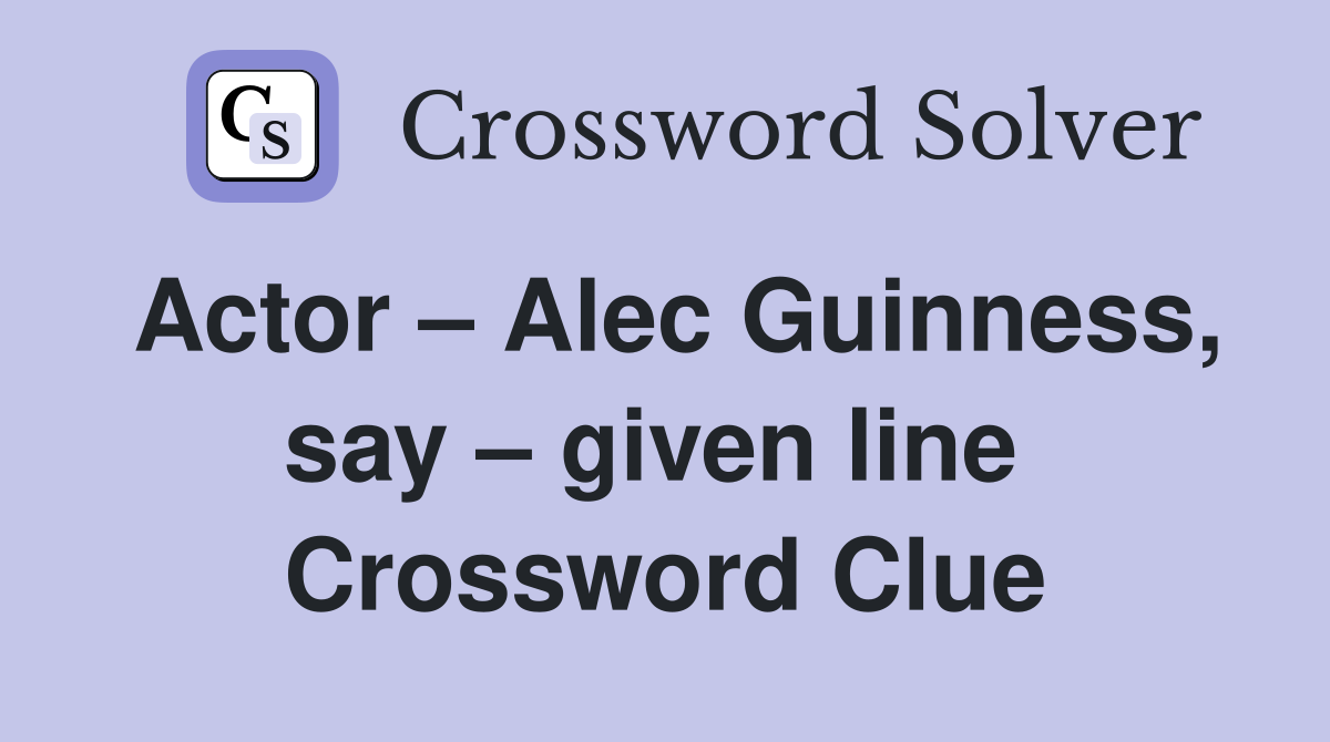 Actor – Alec Guinness, say – given line  Crossword Clue