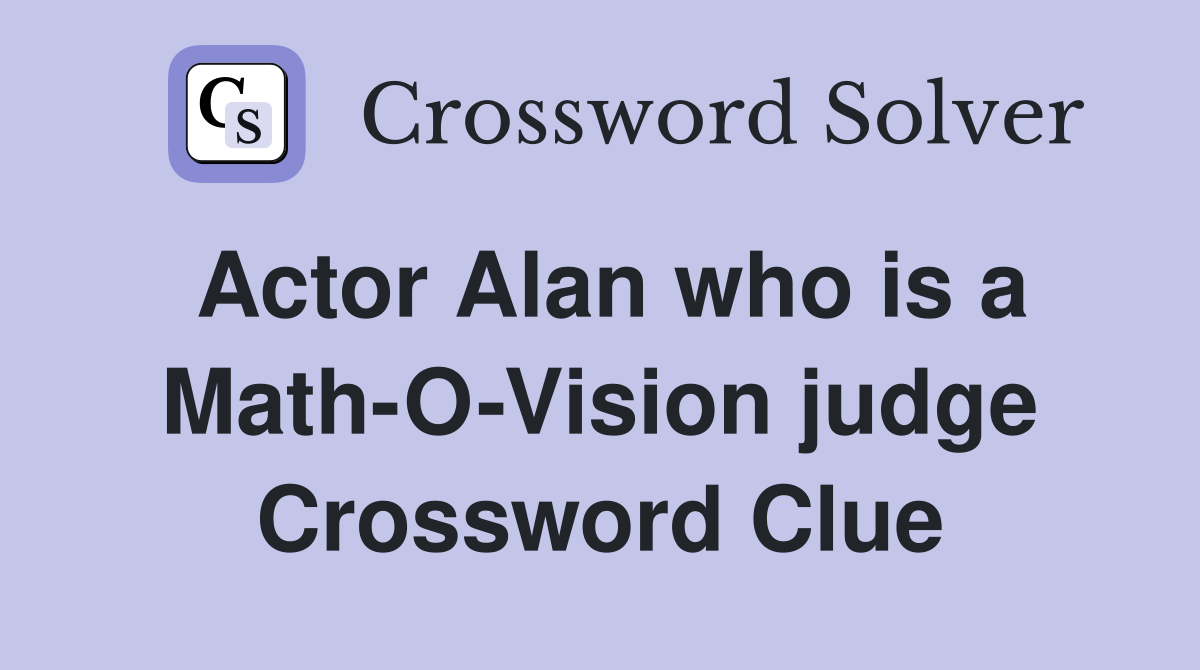 Actor Alan who is a Math-O-Vision judge Crossword Clue