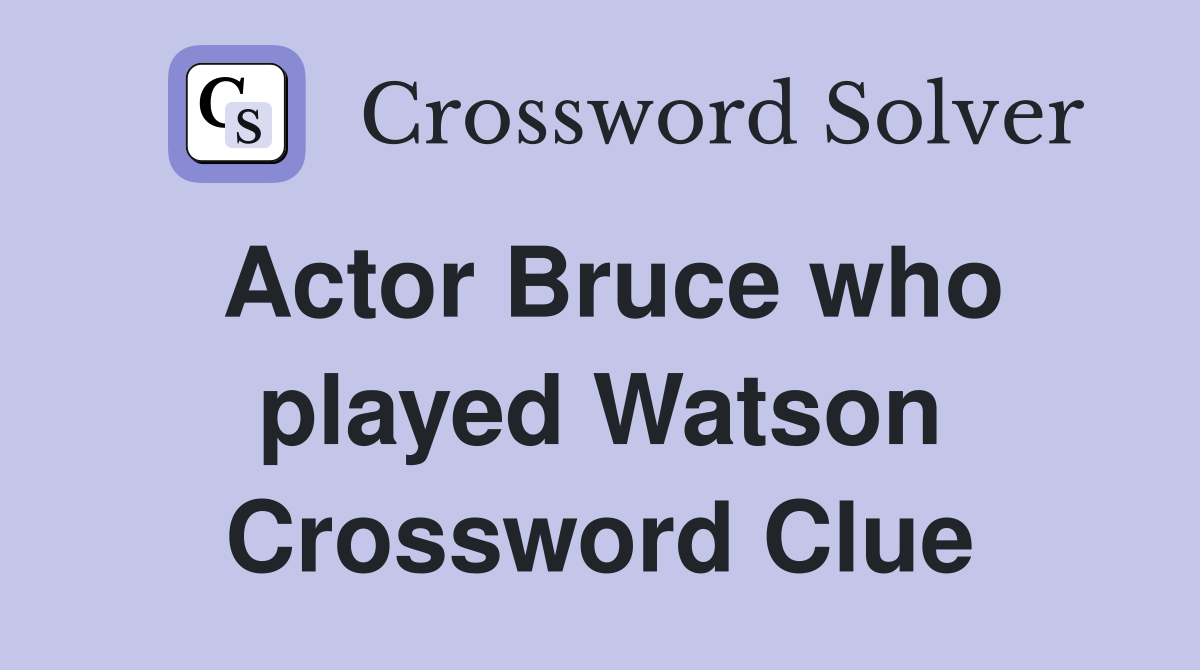 Actor Bruce who played Watson Crossword Clue