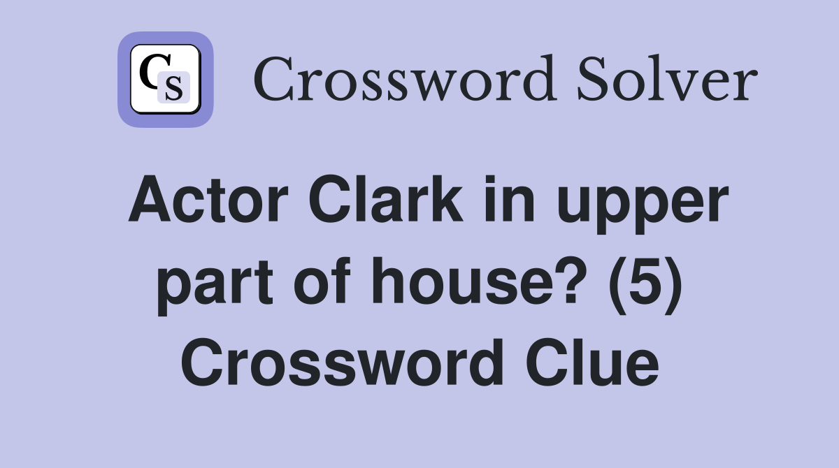 Actor Clark in upper part of house? (5) Crossword Clue