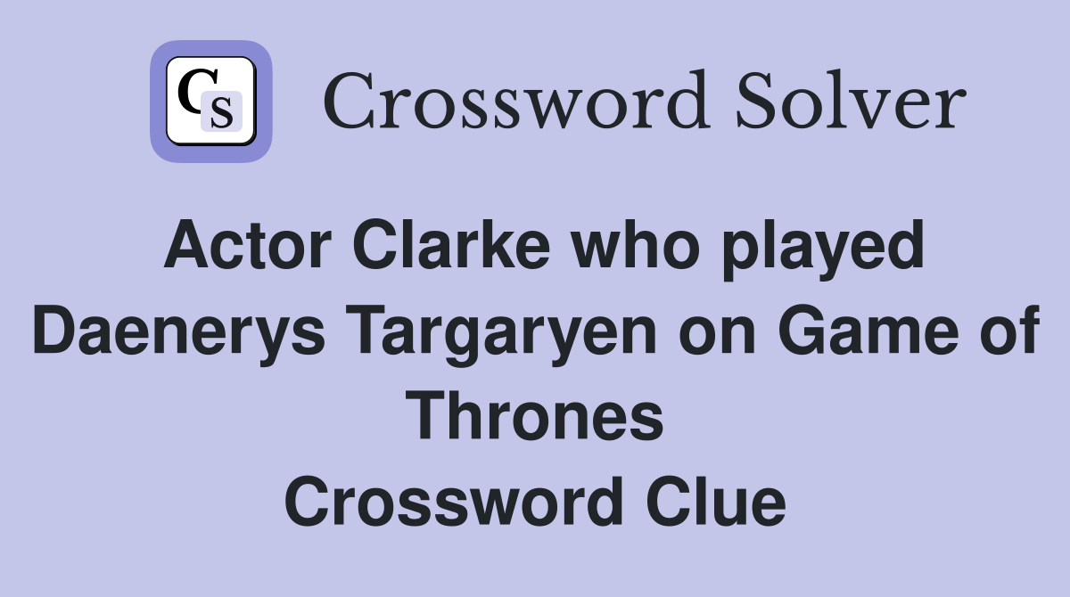 Actor Clarke who played Daenerys Targaryen on Game of Thrones Crossword Clue