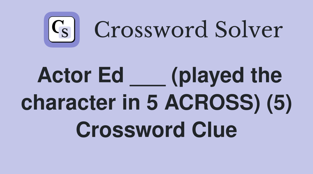 Actor Ed ___ (played the character in 5 ACROSS) (5) Crossword Clue