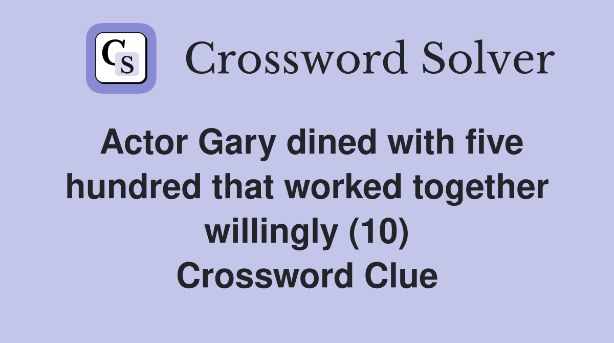Actor Gary dined with five hundred that worked together willingly (10) Crossword Clue
