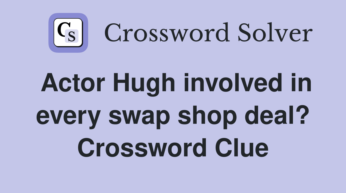 Actor Hugh involved in every swap shop deal? Crossword Clue