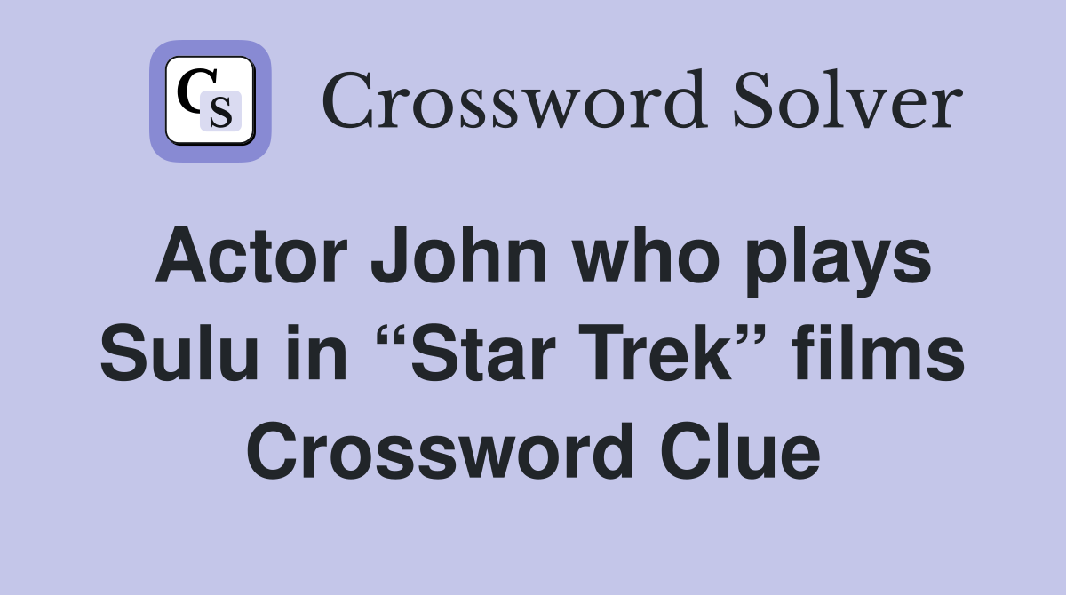 Actor John who plays Sulu in “Star Trek” films Crossword Clue