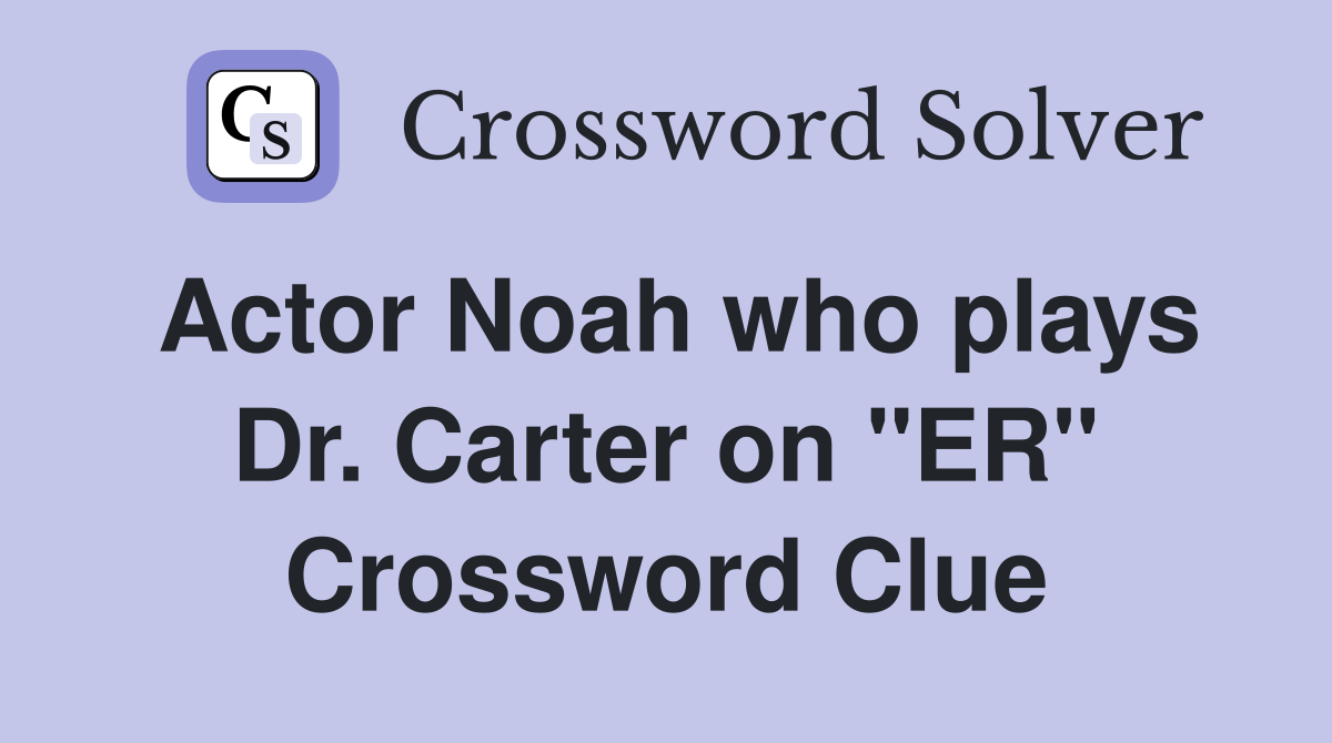 Actor Noah who plays Dr. Carter on "ER" Crossword Clue