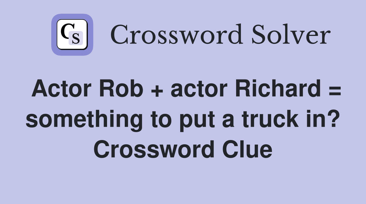 Actor Rob + actor Richard = something to put a truck in? Crossword Clue