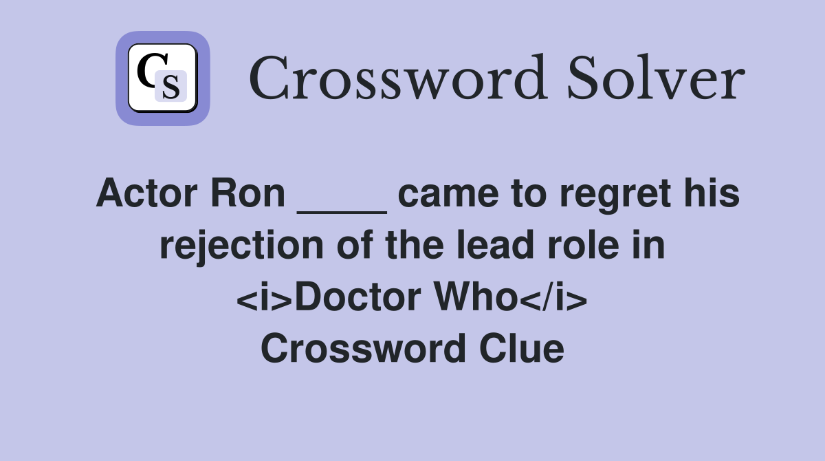 Actor Ron ____ came to regret his rejection of the lead role in <i>Doctor Who</i> Crossword Clue