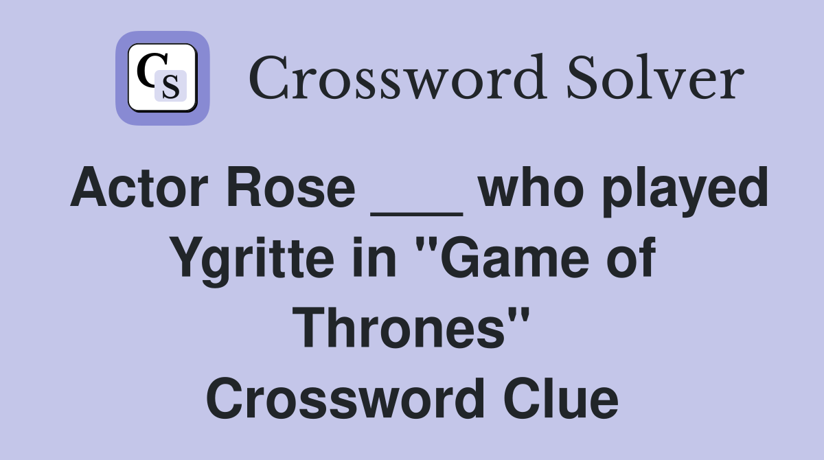 Actor Rose ___ who played Ygritte in "Game of Thrones" Crossword Clue