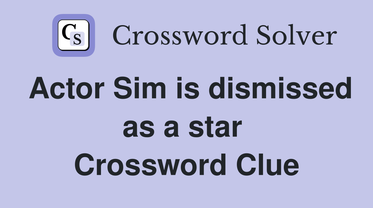 Actor Sim is dismissed as a star  Crossword Clue