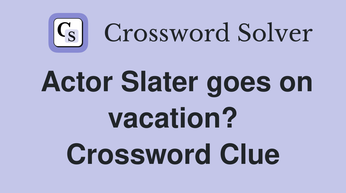 Actor Slater goes on vacation? Crossword Clue