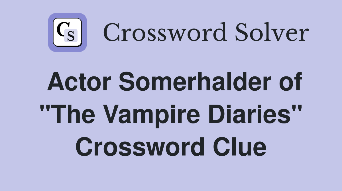 Actor Somerhalder of "The Vampire Diaries" Crossword Clue