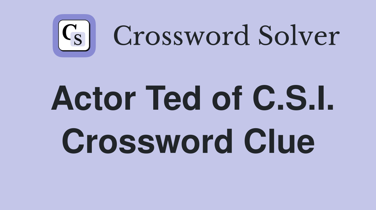 Actor Ted of C.S.I. Crossword Clue