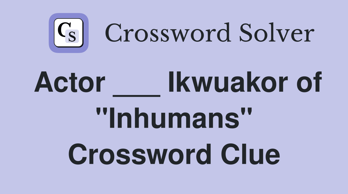Actor ___ Ikwuakor of "Inhumans" Crossword Clue