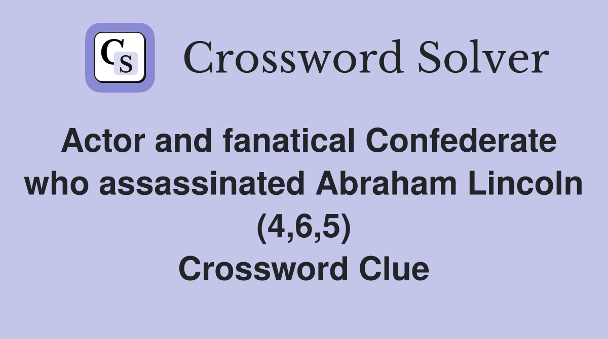 Actor and fanatical Confederate who assassinated Abraham Lincoln (4,6,5) Crossword Clue