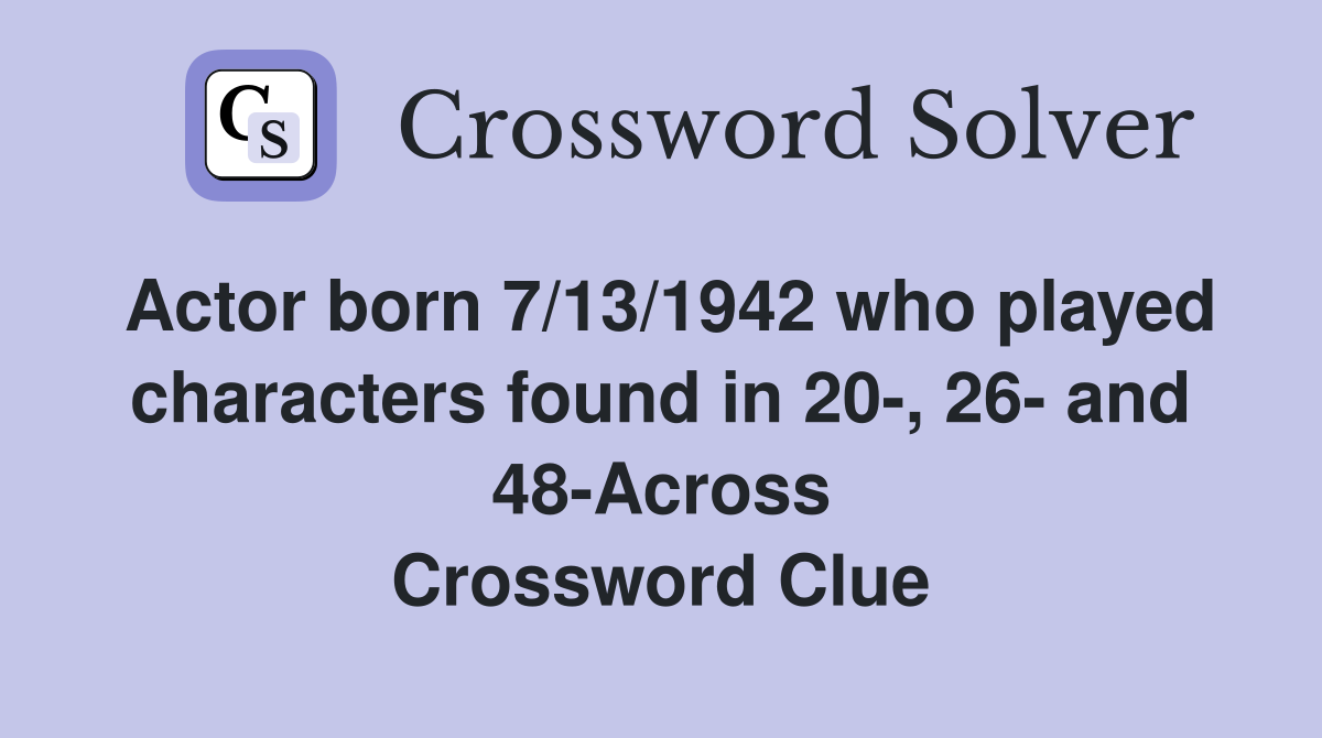 Actor born 7/13/1942 who played characters found in 20-, 26- and 48-Across Crossword Clue