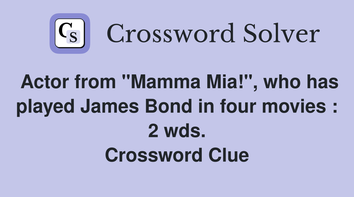 Actor from "Mamma Mia!", who has played James Bond in four movies : 2 wds. Crossword Clue
