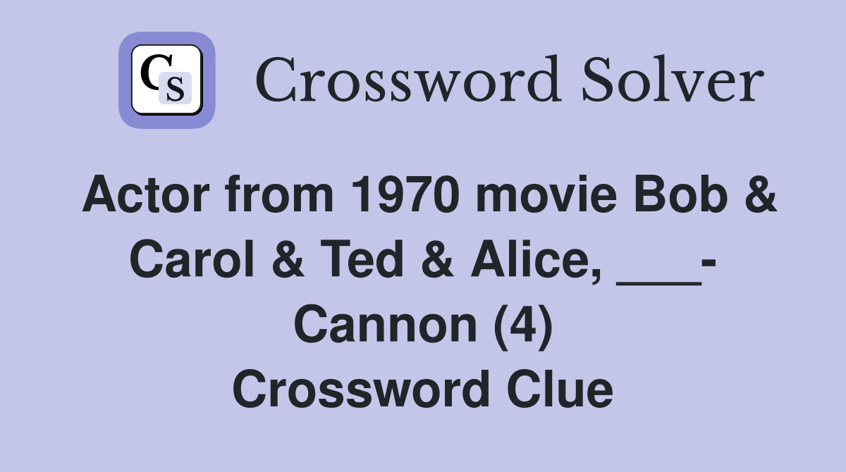 Actor from 1970 movie Bob & Carol & Ted & Alice, ___- Cannon (4) Crossword Clue