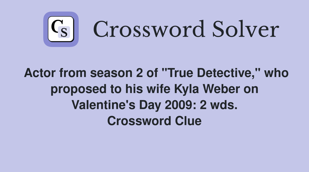 Actor from season 2 of "True Detective," who proposed to his wife Kyla Weber on Valentine's Day 2009: 2 wds. Crossword Clue