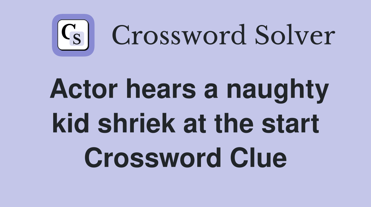 Actor hears a naughty kid shriek at the start Crossword Clue