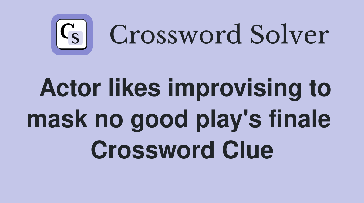Actor likes improvising to mask no good play's finale  Crossword Clue