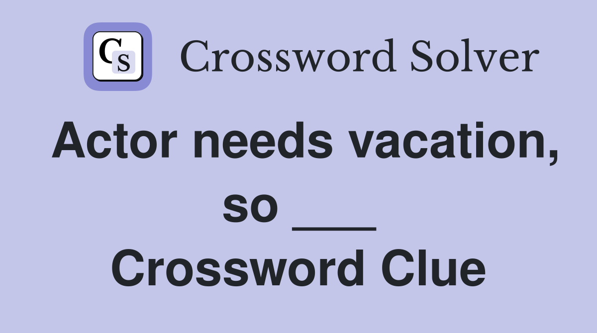 Actor needs vacation, so ___ Crossword Clue
