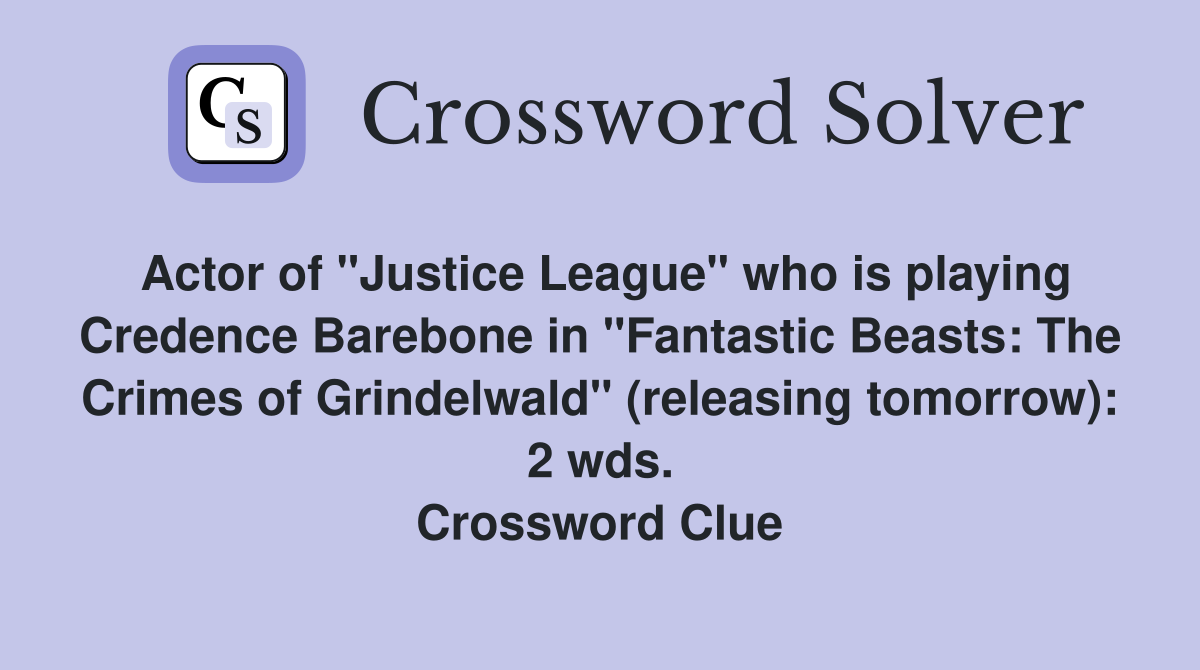Actor of "Justice League" who is playing Credence Barebone in "Fantastic Beasts: The Crimes of Grindelwald" (releasing tomorrow): 2 wds. Crossword Clue