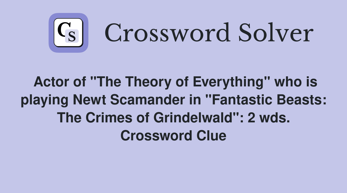 Actor of "The Theory of Everything" who is playing Newt Scamander in "Fantastic Beasts: The Crimes of Grindelwald": 2 wds. Crossword Clue
