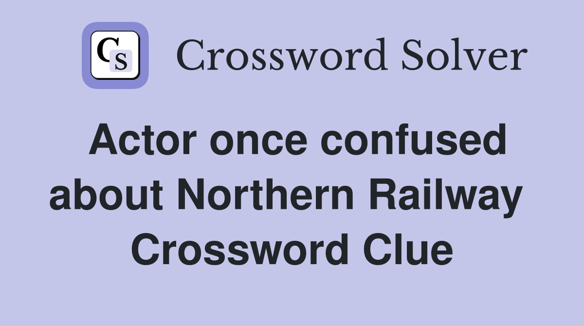 Actor once confused about Northern Railway  Crossword Clue
