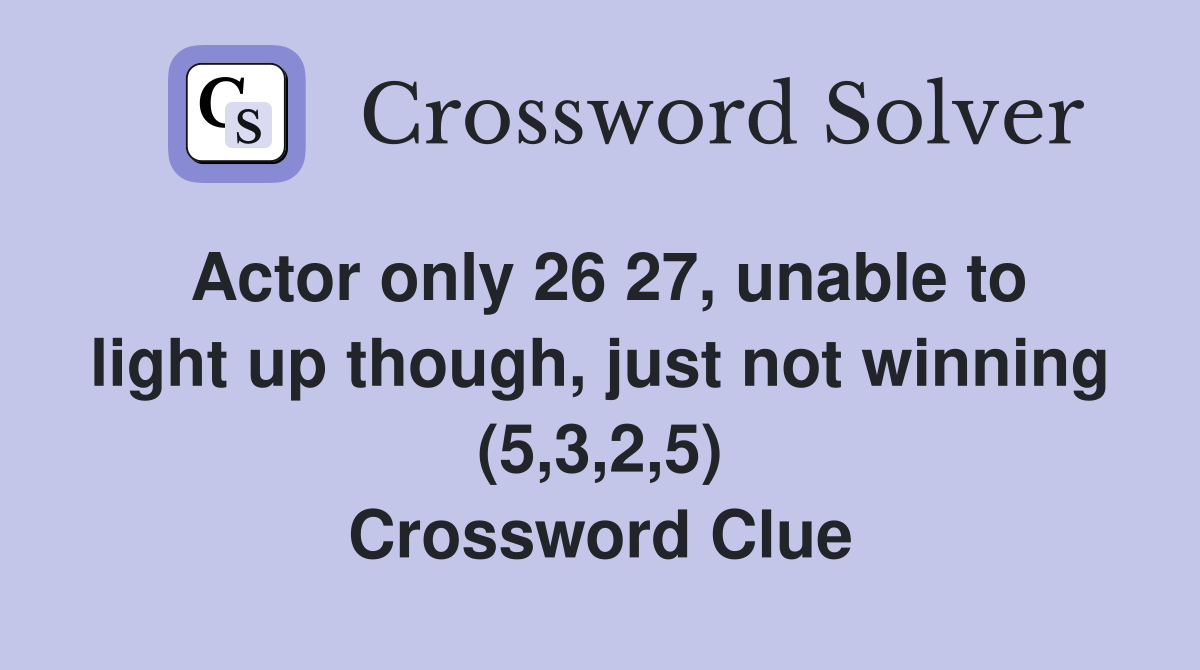 Actor only 26 27, unable to light up though, just not winning (5,3,2,5) Crossword Clue