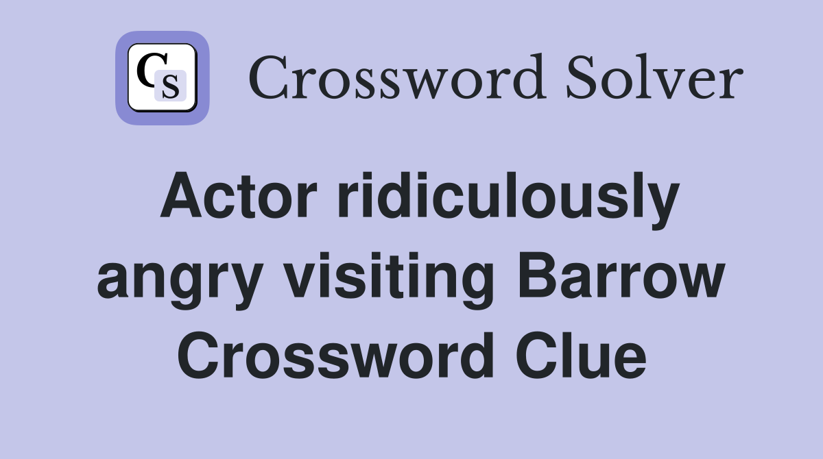 Actor ridiculously angry visiting Barrow Crossword Clue