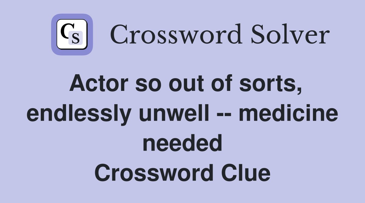 Actor so out of sorts, endlessly unwell -- medicine needed Crossword Clue