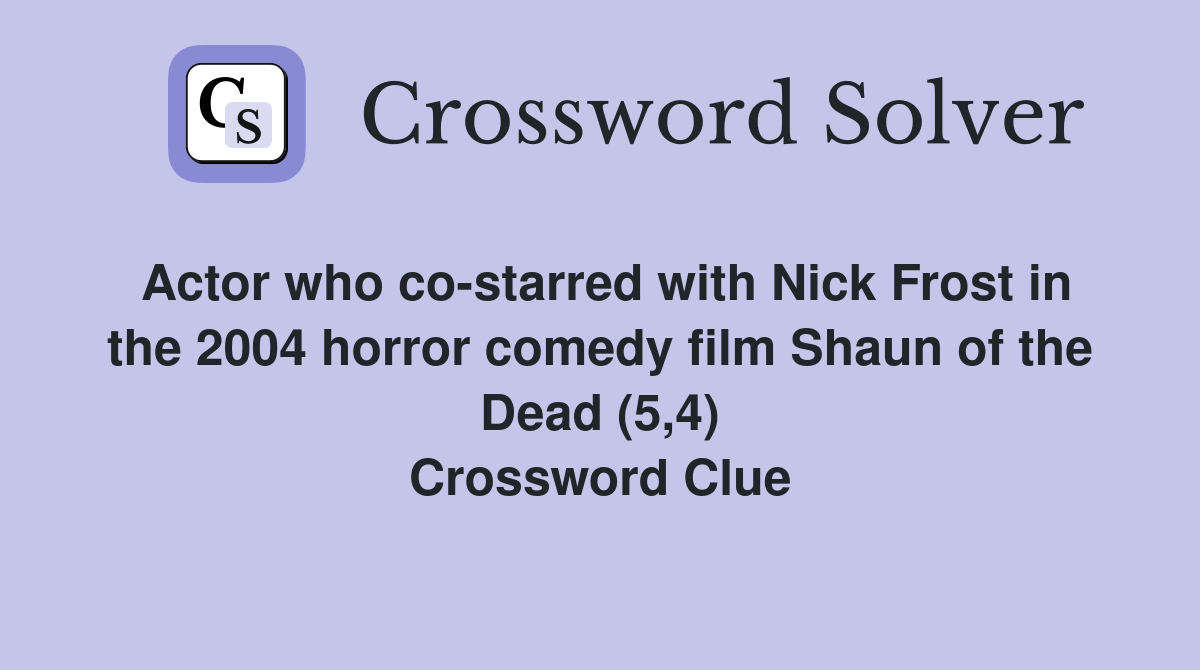 Actor who co-starred with Nick Frost in the 2004 horror comedy film Shaun of the Dead (5,4) Crossword Clue
