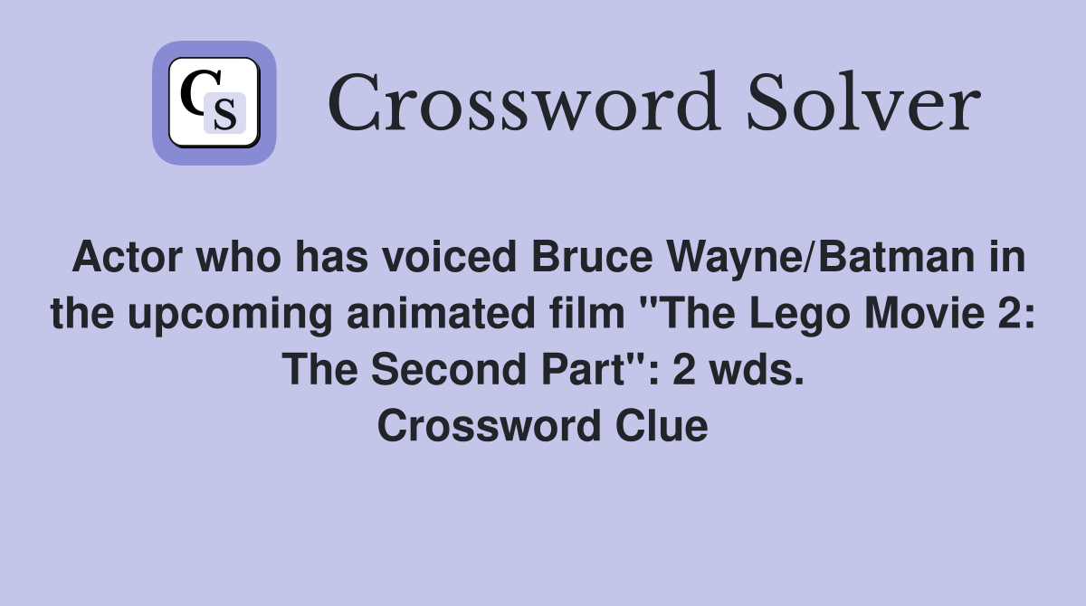 Actor who has voiced Bruce Wayne/Batman in the upcoming animated film "The Lego Movie 2: The Second Part": 2 wds. Crossword Clue