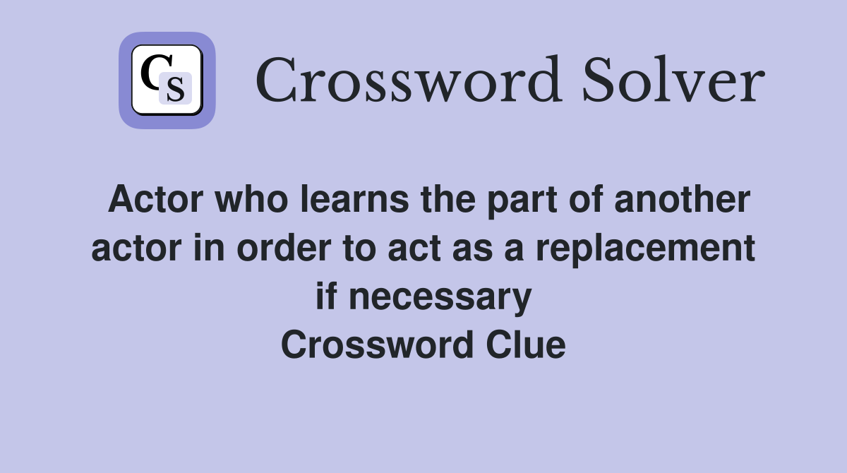 Actor who learns the part of another actor in order to act as a replacement if necessary Crossword Clue