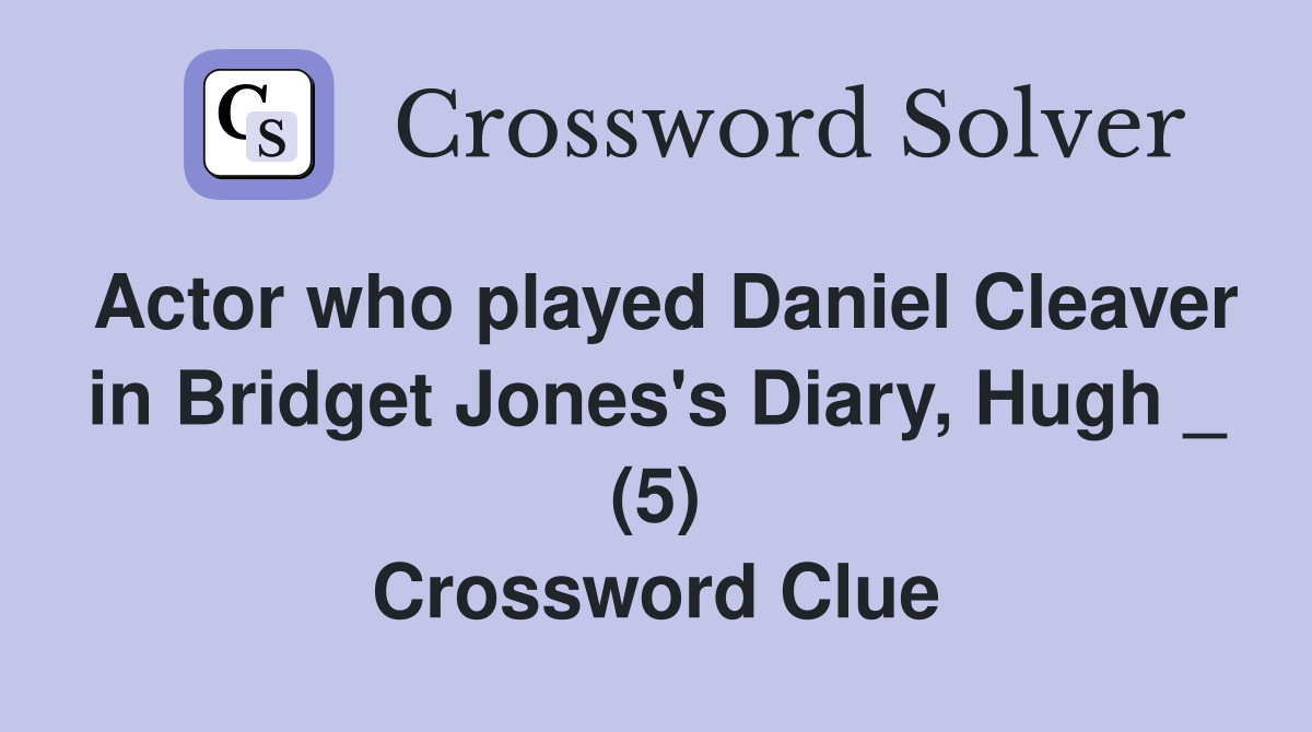 Actor who played Daniel Cleaver in Bridget Jones's Diary, Hugh _ (5) Crossword Clue