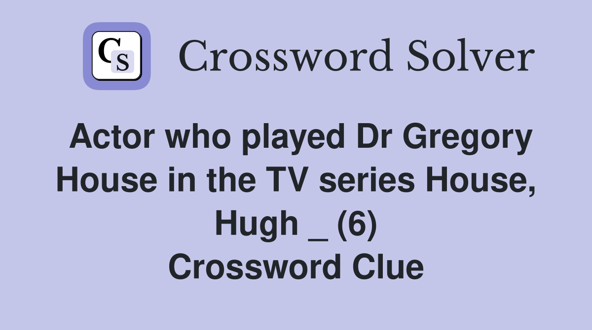 Actor who played Dr Gregory House in the TV series House, Hugh _ (6) Crossword Clue