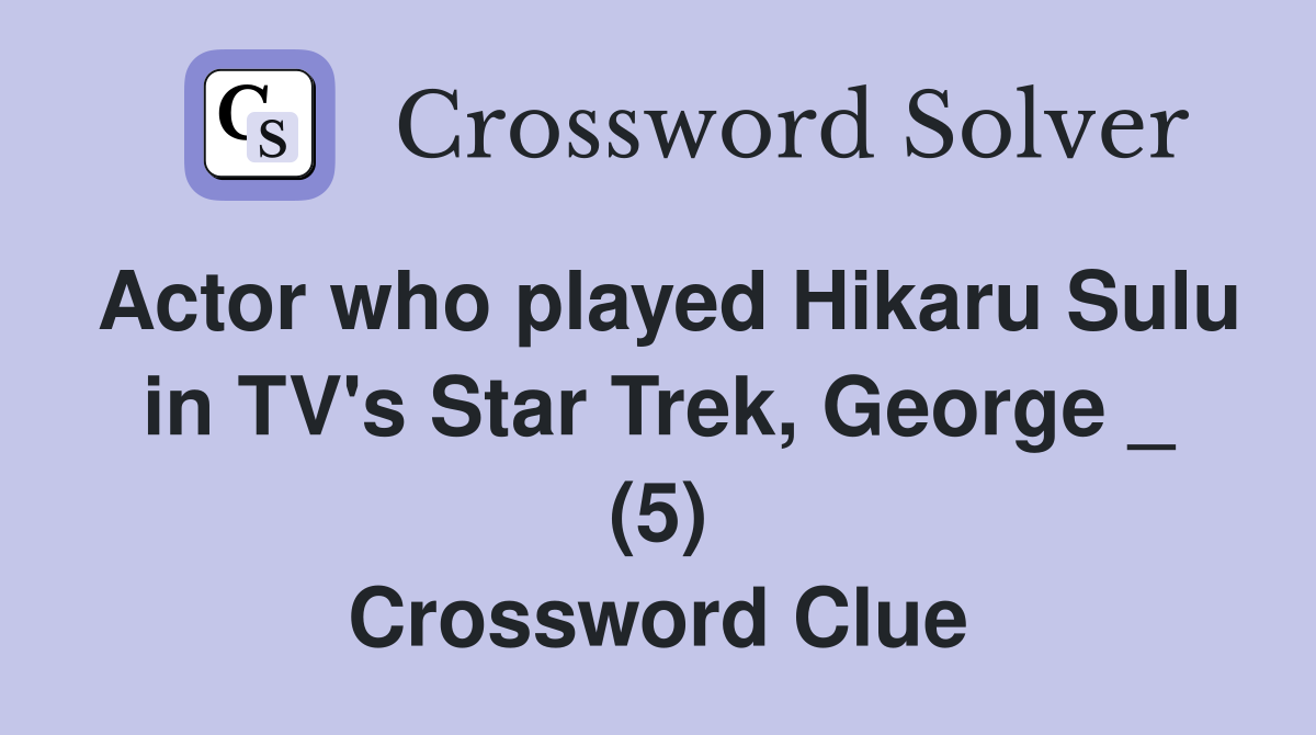 Actor who played Hikaru Sulu in TV's Star Trek, George _ (5) Crossword Clue