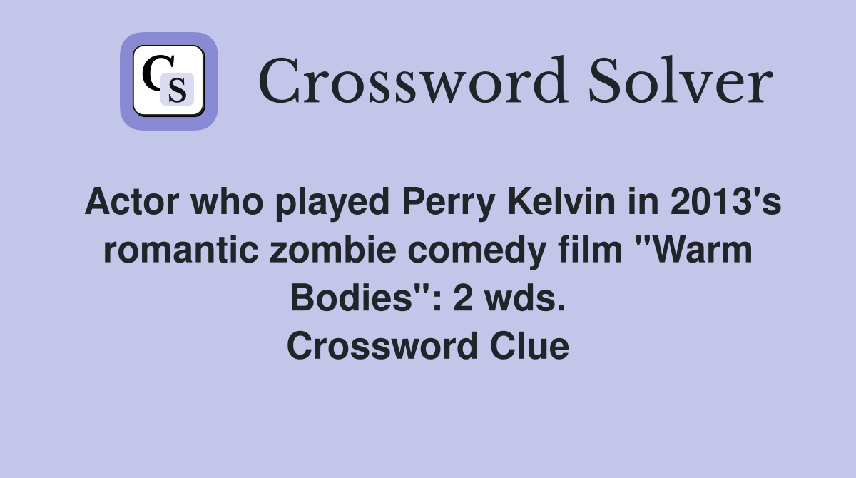 Actor who played Perry Kelvin in 2013's romantic zombie comedy film "Warm Bodies": 2 wds. Crossword Clue