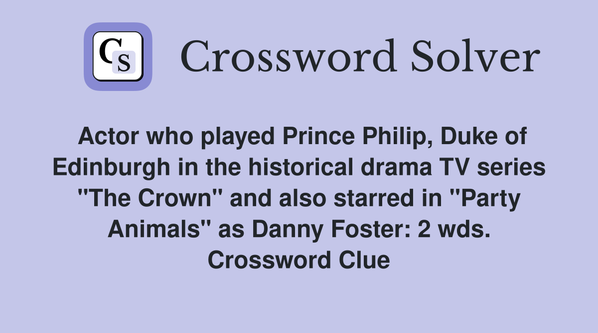 Actor who played Prince Philip, Duke of Edinburgh in the historical drama TV series "The Crown" and also starred in "Party Animals" as Danny Foster: 2 wds. Crossword Clue