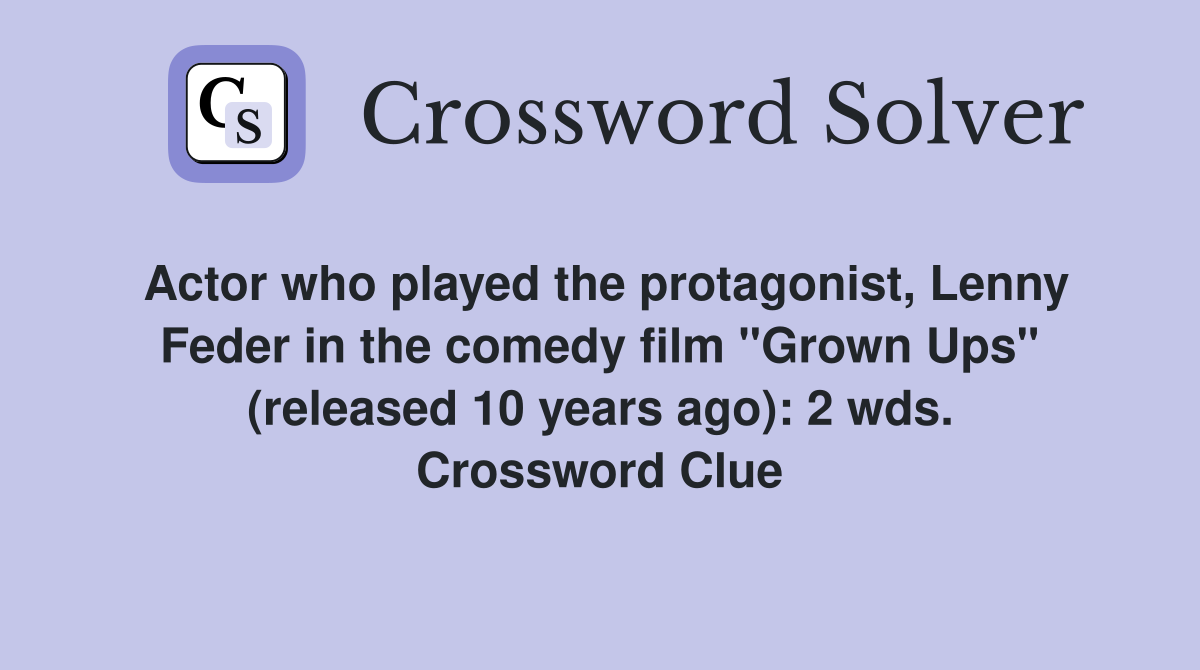 Actor who played the protagonist, Lenny Feder in the comedy film "Grown Ups" (released 10 years ago): 2 wds. Crossword Clue