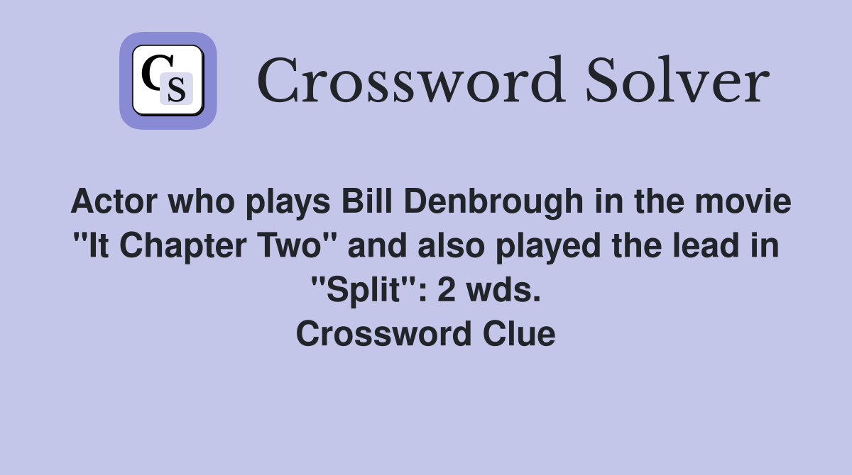Actor who plays Bill Denbrough in the movie "It Chapter Two" and also played the lead in "Split": 2 wds. Crossword Clue