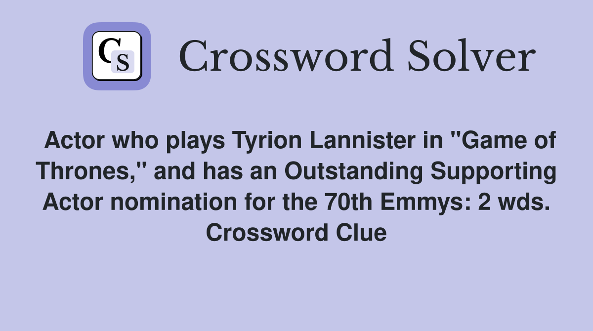 Actor who plays Tyrion Lannister in "Game of Thrones," and has an Outstanding Supporting Actor nomination for the 70th Emmys: 2 wds. Crossword Clue