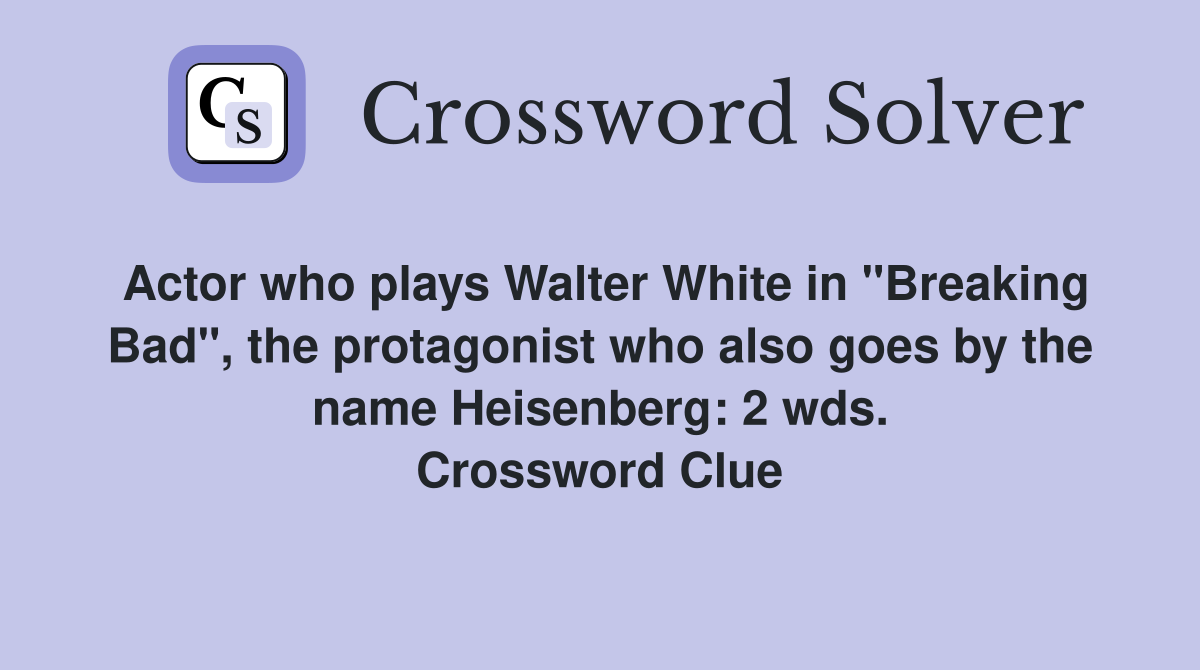 Actor who plays Walter White in "Breaking Bad", the protagonist who also goes by the name Heisenberg: 2 wds. Crossword Clue